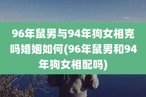 96年鼠男与94年狗女相克吗婚姻如何(96年鼠男和94年狗女相配吗)