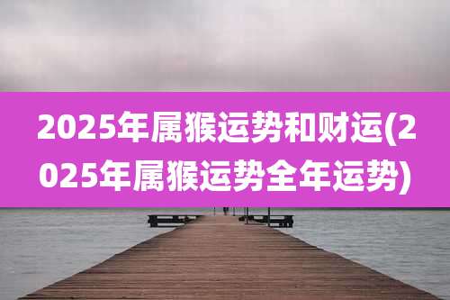 2025年属猴运势和财运(2025年属猴运势全年运势)