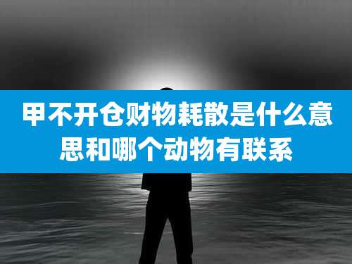 甲不开仓财物耗散是什么意思和哪个动物有联系