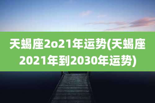 天蝎座2o21年运势(天蝎座2021年到2030年运势)