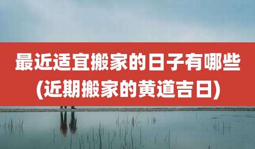 最近适宜搬家的日子有哪些(近期搬家的黄道吉日)
