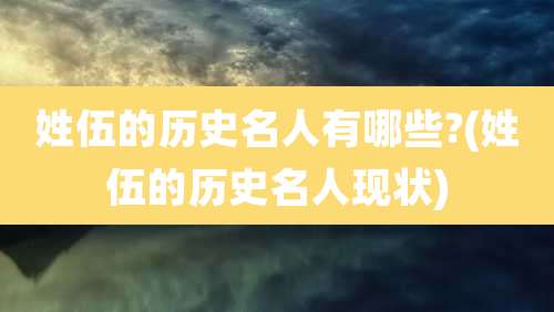 姓伍的历史名人有哪些?(姓伍的历史名人现状)