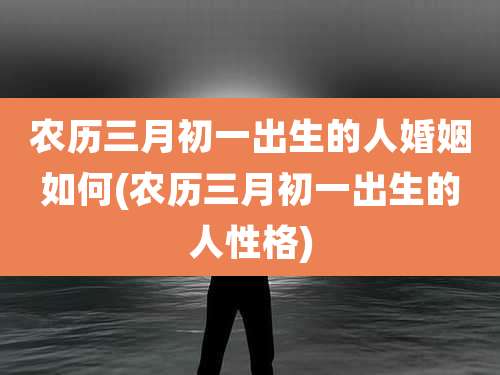 农历三月初一出生的人婚姻如何(农历三月初一出生的人性格)