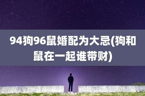 94狗96鼠婚配为大忌(狗和鼠在一起谁带财)