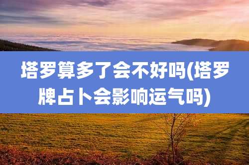 塔罗算多了会不好吗(塔罗牌占卜会影响运气吗)