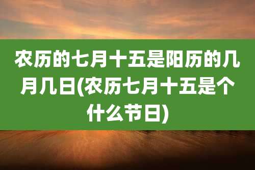 农历的七月十五是阳历的几月几日(农历七月十五是个什么节日)