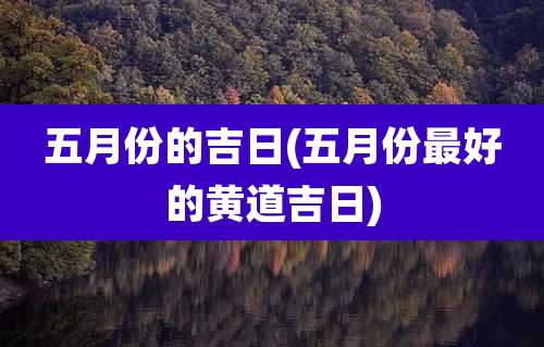 五月份的吉日(五月份最好的黄道吉日)