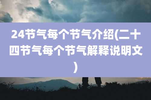 24节气每个节气介绍(二十四节气每个节气解释说明文)