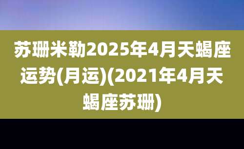 苏珊米勒2025年4月天蝎座运势(月运)(2021年4月天蝎座苏珊)
