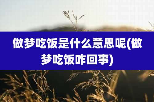 做梦吃饭是什么意思呢(做梦吃饭咋回事)