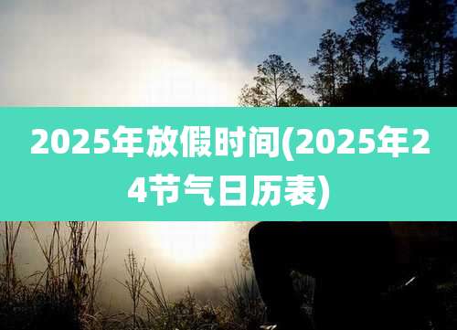2025年放假时间(2025年24节气日历表)