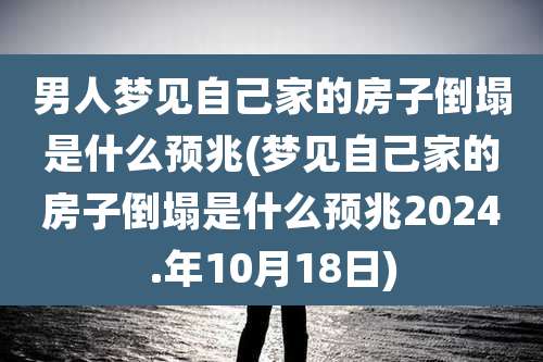 男人梦见自己家的房子倒塌是什么预兆(梦见自己家的房子倒塌是什么预兆2024.年10月18日)