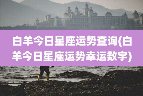 白羊今日星座运势查询(白羊今日星座运势幸运数字)