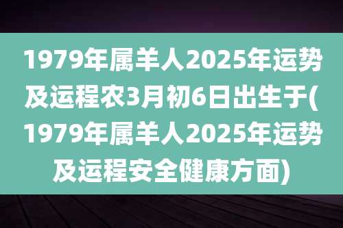 1979年属羊人2025年运势及运程农3月初6日出生于(1979年属羊人2025年运势及运程安全健康方面)