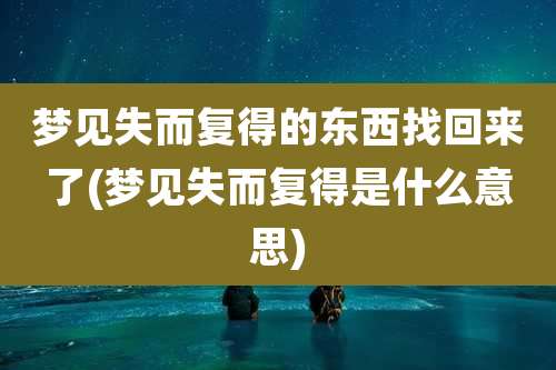 梦见失而复得的东西找回来了(梦见失而复得是什么意思)