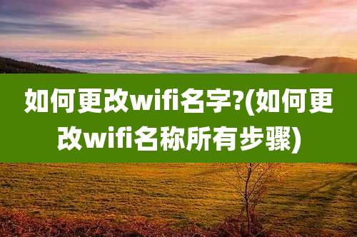 如何更改wifi名字?(如何更改wifi名称所有步骤)