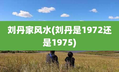 刘丹家风水(刘丹是1972还是1975)