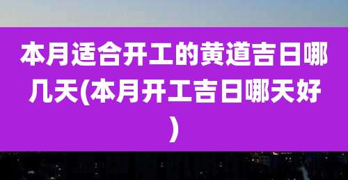 本月适合开工的黄道吉日哪几天(本月开工吉日哪天好)