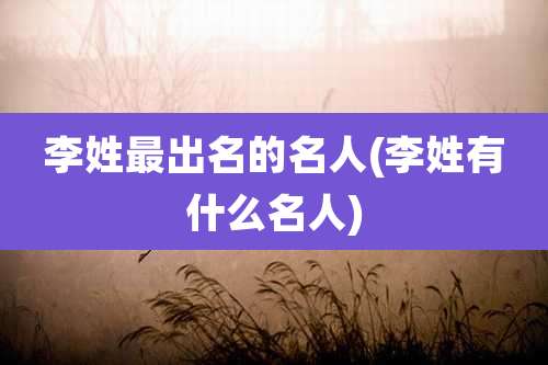 李姓最出名的名人(李姓有什么名人)