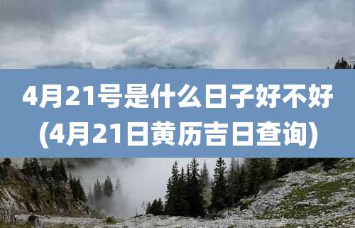 4月21号是什么日子好不好(4月21日黄历吉日查询)