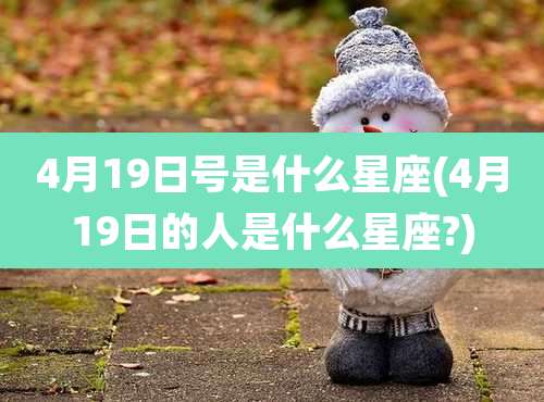 4月19日号是什么星座(4月19日的人是什么星座?)