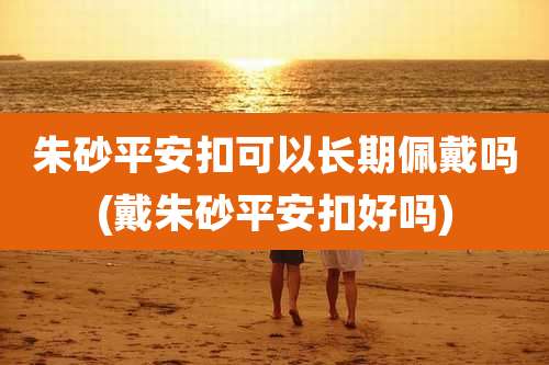 朱砂平安扣可以长期佩戴吗(戴朱砂平安扣好吗)