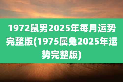 1972鼠男2025年每月运势完整版(1975属兔2025年运势完整版)