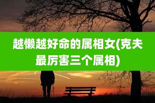 越懒越好命的属相女(克夫最厉害三个属相)