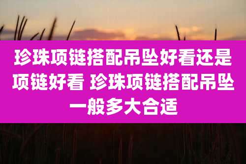 珍珠项链搭配吊坠好看还是项链好看 珍珠项链搭配吊坠一般多大合适