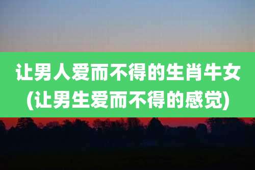 让男人爱而不得的生肖牛女(让男生爱而不得的感觉)