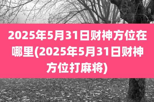 2025年5月31日财神方位在哪里(2025年5月31日财神方位打麻将)