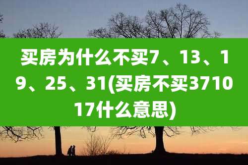 买房为什么不买7、13、19、25、31(买房不买371017什么意思)