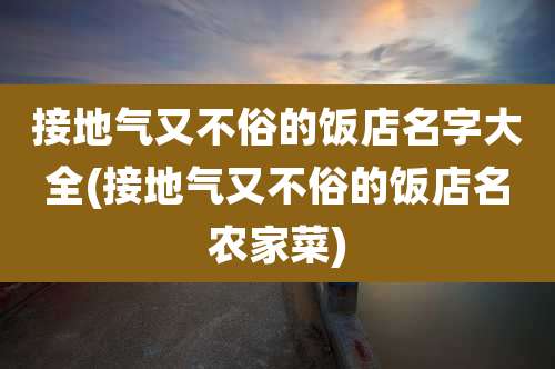 接地气又不俗的饭店名字大全(接地气又不俗的饭店名农家菜)