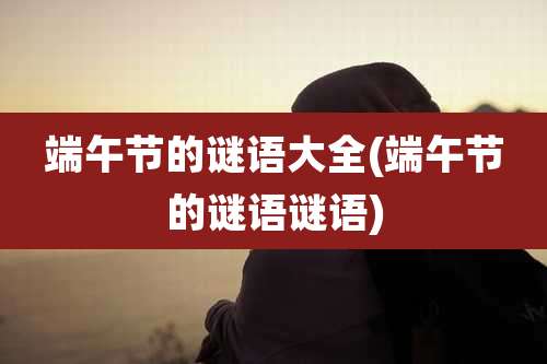 端午节的谜语大全(端午节的谜语谜语)