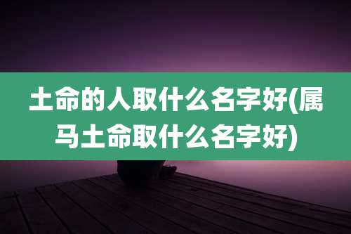 土命的人取什么名字好(属马土命取什么名字好)