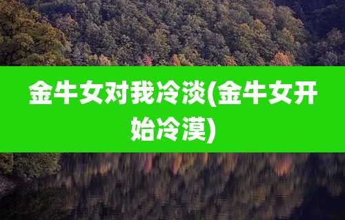 金牛女对我冷淡(金牛女开始冷漠)