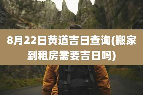 8月22日黄道吉日查询(搬家到租房需要吉日吗)