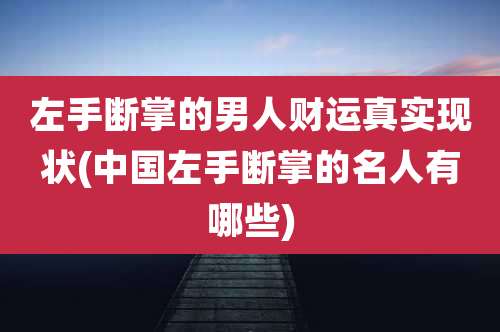 左手断掌的男人财运真实现状(中国左手断掌的名人有哪些)