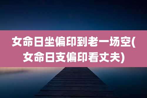 女命日坐偏印到老一场空(女命日支偏印看丈夫)