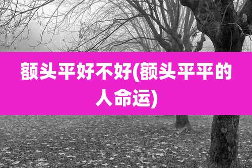 额头平好不好(额头平平的人命运)