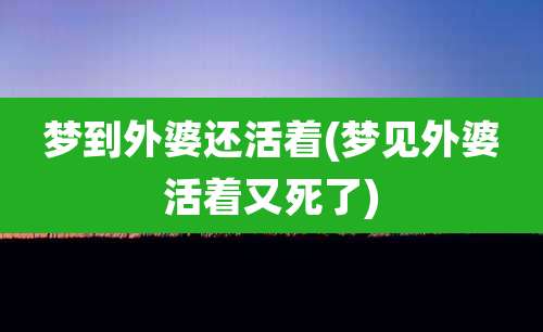 梦到外婆还活着(梦见外婆活着又死了)