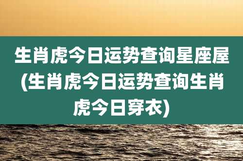 生肖虎今日运势查询星座屋(生肖虎今日运势查询生肖虎今日穿衣)