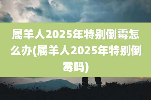 属羊人2025年特别倒霉怎么办(属羊人2025年特别倒霉吗)
