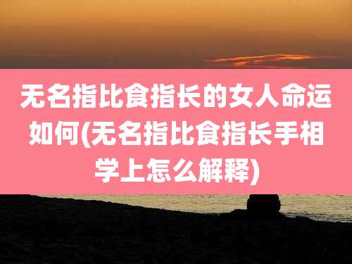 无名指比食指长的女人命运如何(无名指比食指长手相学上怎么解释)