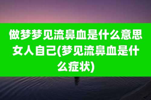 做梦梦见流鼻血是什么意思女人自己(梦见流鼻血是什么症状)