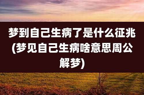 梦到自己生病了是什么征兆(梦见自己生病啥意思周公解梦)