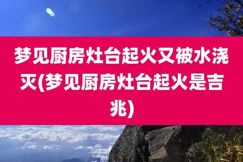 梦见厨房灶台起火又被水浇灭(梦见厨房灶台起火是吉兆)