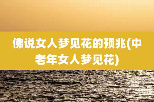 佛说女人梦见花的预兆(中老年女人梦见花)