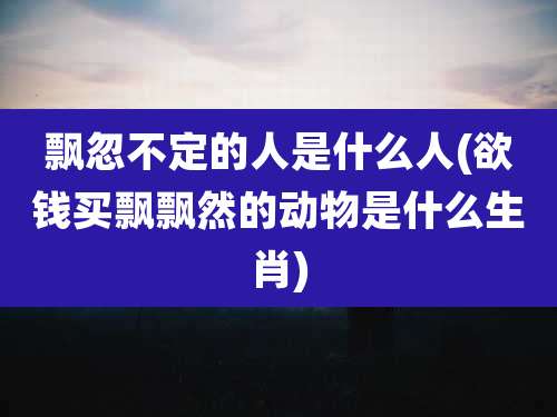 飘忽不定的人是什么人(欲钱买飘飘然的动物是什么生肖)