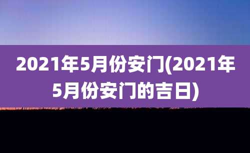 2021年5月份安门(2021年5月份安门的吉日)